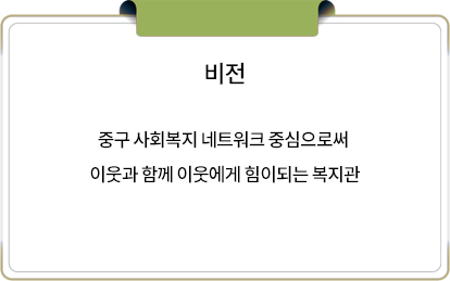 비전
		중구 사회복지 네트워크 중심으로써 이웃과 함께 이웃에게 힘이되는 복지관